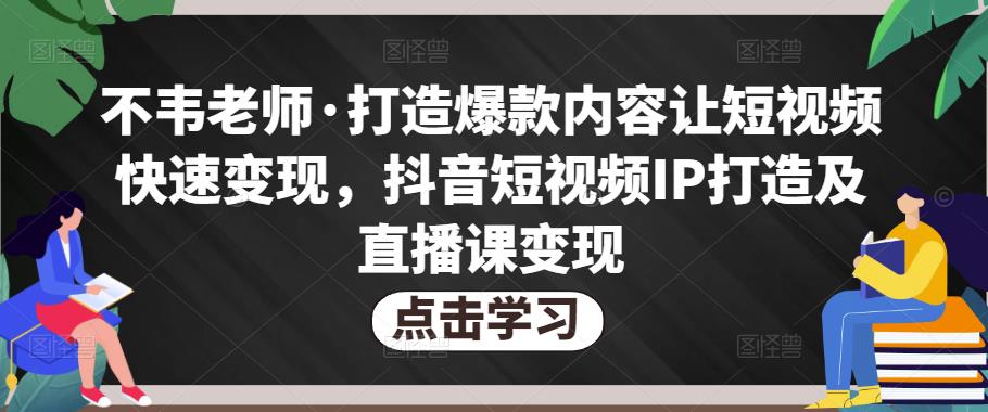 不韦老师·打造爆款内容让短视频快速变现，抖音短视频IP打造及直播课变现-pcp资源社