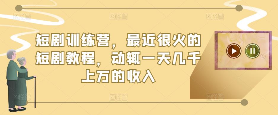 短剧训练营，最近很火的短剧教程，动辄一天几千上万的收入-pcp资源社