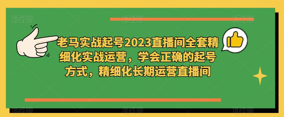 老马实战起号2023直播间全套精细化实战运营，学会正确的起号方式，精细化长期运营直播间-pcp资源社