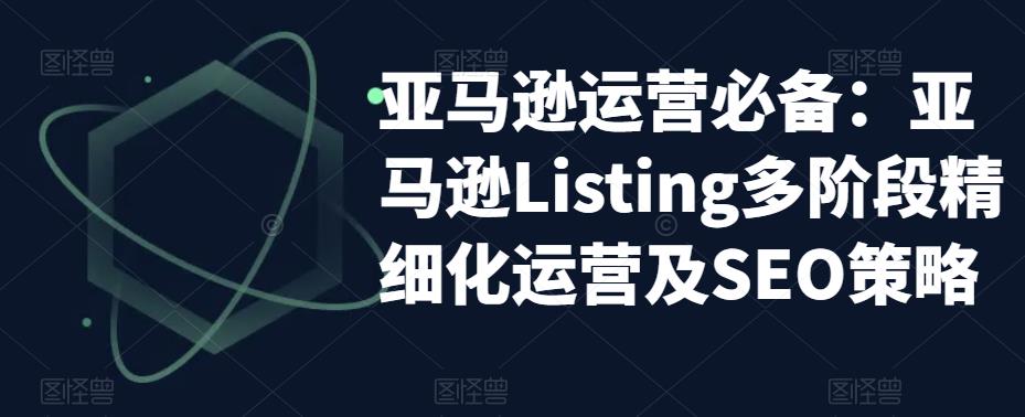 亚马逊运营必备：亚马逊Listing多阶段精细化运营及SEO策略-pcp资源社
