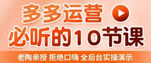 老陶电商·拼多多运营必听10节课，拒绝口嗨，全后台实操演示，花的少，赚得多，爆款更简单-pcp资源社