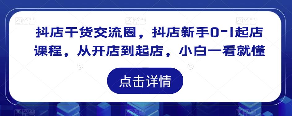 抖店干货交流圈，抖店新手0-1起店课程，从开店到起店，小白一看就懂-pcp资源社