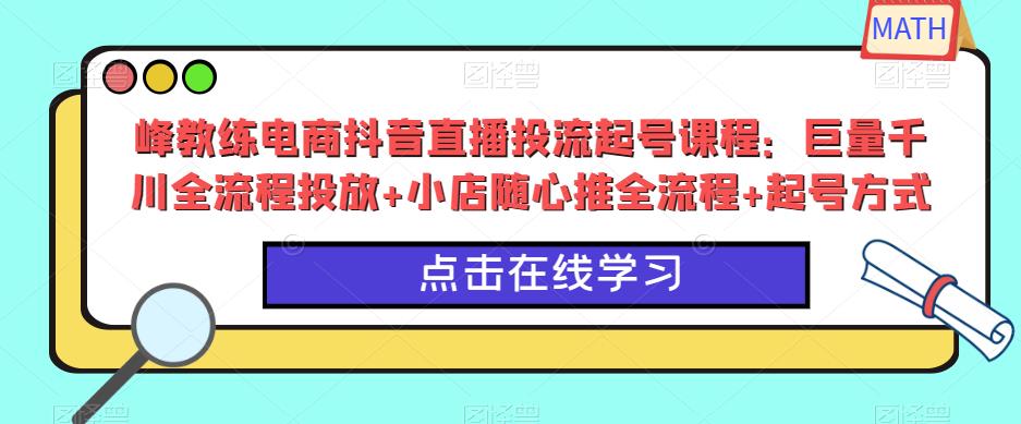 峰教练电商抖音直播投流起号课程：巨量千川全流程投放+小店随心推全流程+起号方式-pcp资源社