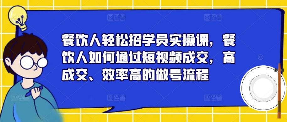餐饮人轻松招学员实操课，餐饮人如何通过短视频成交，高成交、效率高的做号流程-pcp资源社
