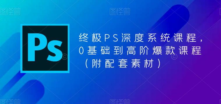 终极PS深度系统课程，0基础到高阶爆款课程（附配套素材）-pcp资源社