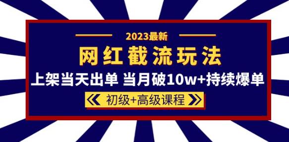 2023网红·同款截流玩法【初级+高级课程】上架当天出单当月破10w+持续爆单-pcp资源社