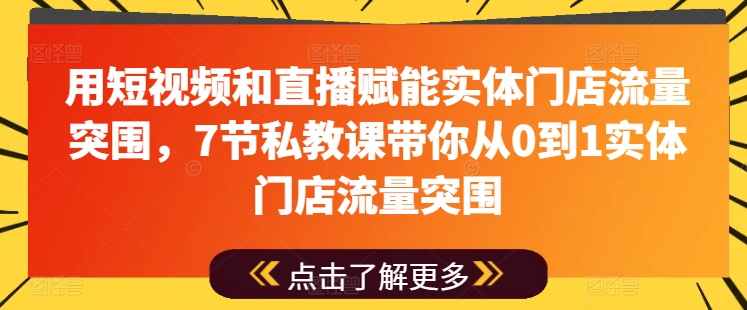用短视频和直播赋能实体门店流量突围，7节私教课带你从0到1实体门店流量突围-pcp资源社