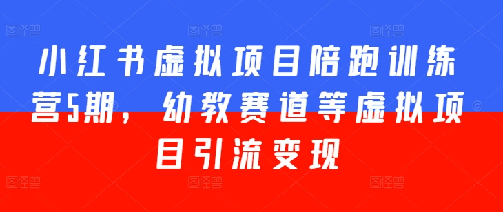 小红书虚拟项目陪跑训练营5期，幼教赛道等虚拟项目引流变现-pcp资源社