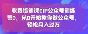 收费培训课《IP公众号训练营》，从0开始教你做公众号，轻松月入过万-pcp资源社