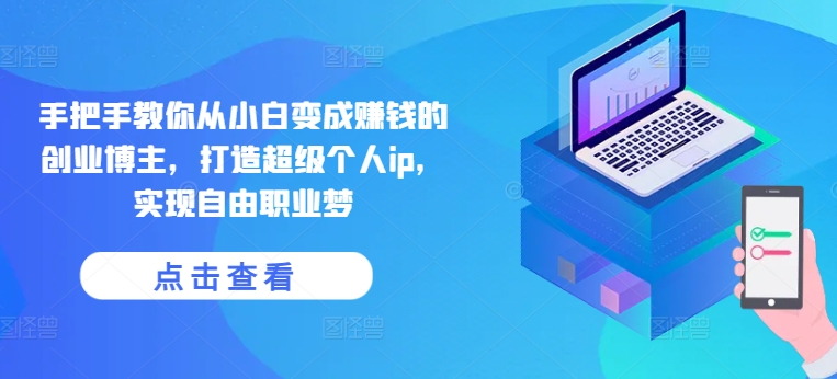 手把手教你从小白变成赚钱的创业博主，打造超级个人ip，实现自由职业梦-pcp资源社