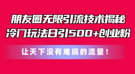 朋友圈无限引流技术，一个冷门玩法日引500+创业粉，让天下没有难搞的流量【揭秘】-pcp资源社