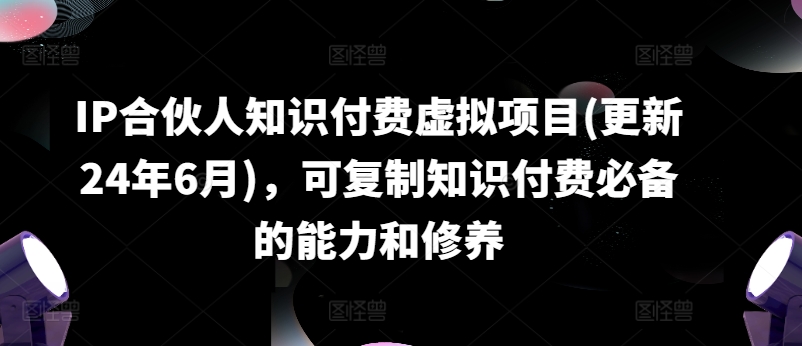 IP合伙人知识付费虚拟项目(更新24年6月)，可复制知识付费必备的能力和修养-pcp资源社