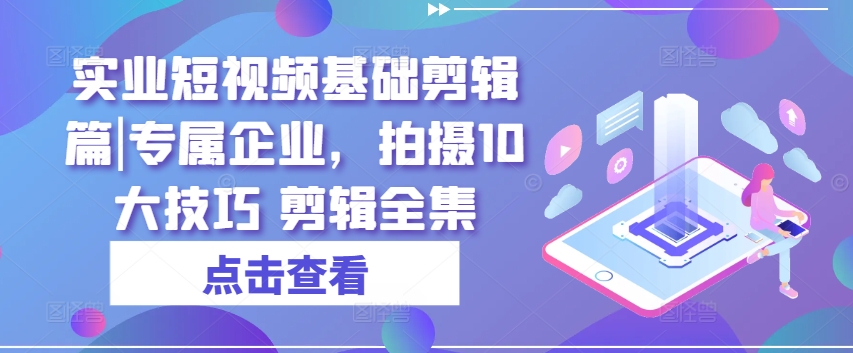 实业短视频基础剪辑篇|专属企业，拍摄10大技巧 剪辑全集-pcp资源社