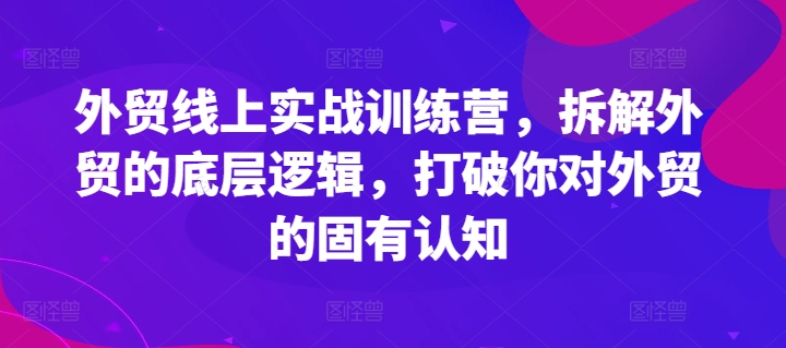 外贸线上实战训练营，拆解外贸的底层逻辑，打破你对外贸的固有认知-pcp资源社