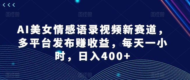 AI美女情感语录视频新赛道，多平台发布赚收益，每天一小时，日入400+【揭秘】-pcp资源社