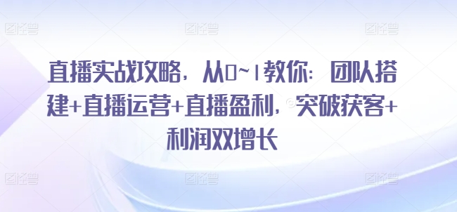 直播实战攻略，​从0~1教你：团队搭建+直播运营+直播盈利，突破获客+利润双增长-pcp资源社