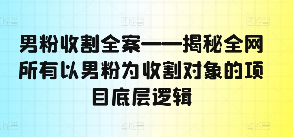 男粉收割全案——揭秘全网所有以男粉为收割对象的项目底层逻辑-pcp资源社