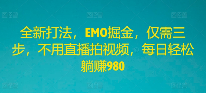 全新打法，EMO掘金，仅需三步，不用直播拍视频，每日轻松躺赚980【揭秘】-pcp资源社