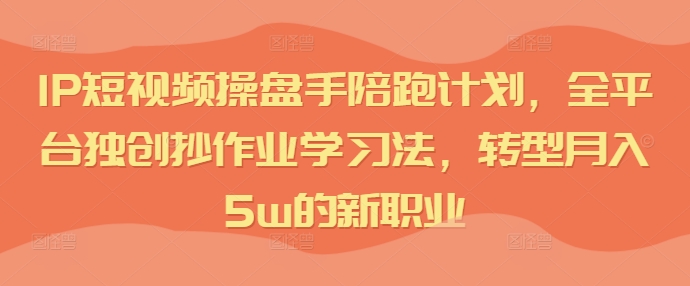 IP短视频操盘手陪跑计划，全平台独创抄作业学习法，转型月入5w的新职业-pcp资源社