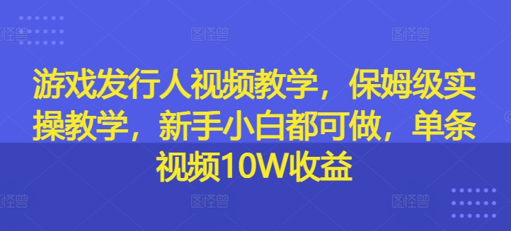 游戏发行人视频教学，保姆级实操教学，新手小白都可做，单条视频10W收益-pcp资源社