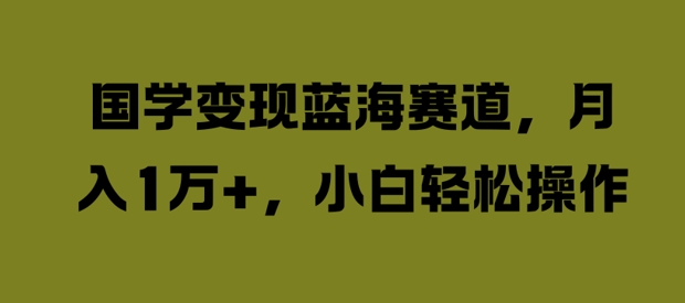 国学变现蓝海赛道，月入1W+，小白轻松操作【揭秘】-pcp资源社