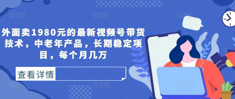 外面卖1980元的最新视频号带货技术，中老年产品，长期稳定项目，每个月几万-pcp资源社