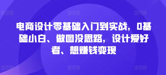电商设计零基础入门到实战，0基础小白、做图没思路，设计爱好者、想赚钱变现-pcp资源社