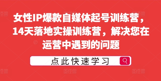 女性IP爆款自媒体起号训练营，14天落地实操训练营，解决您在运营中遇到的问题-pcp资源社