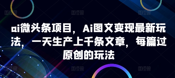 ai微头条项目，Ai图文变现最新玩法，一天生产上千条文章，每篇过原创的玩法-pcp资源社