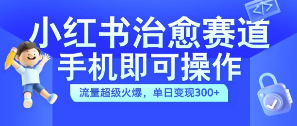 小红书治愈视频赛道，手机即可操作，流量超级火爆，单日变现300+【揭秘】-pcp资源社