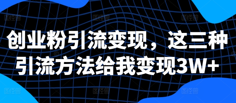 创业粉引流变现，这三种引流方法给我变现3W+【揭秘】-pcp资源社
