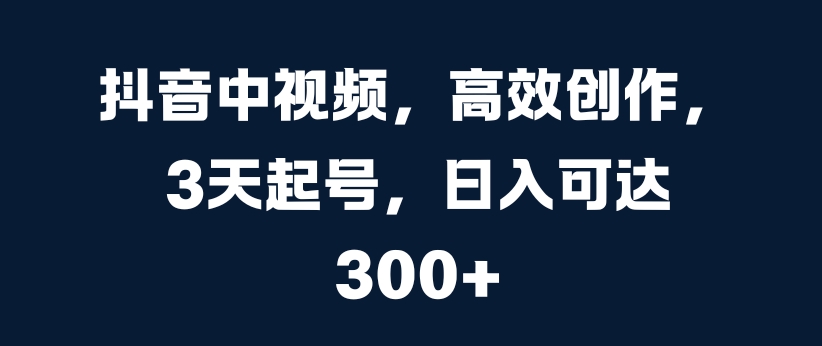 抖音中视频，高效创作，3天起号，日入可达3张【揭秘】-pcp资源社