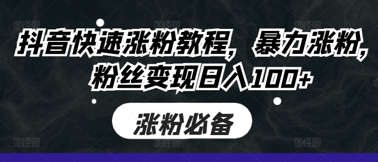 抖音快速涨粉教程，暴力涨粉，粉丝变现日入100+-pcp资源社