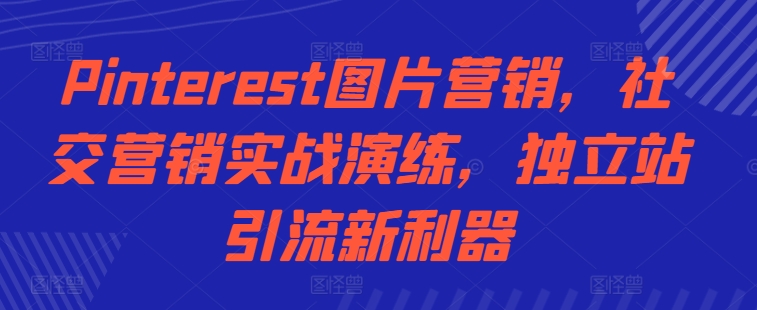 Pinterest图片营销，社交营销实战演练，独立站引流新利器-pcp资源社