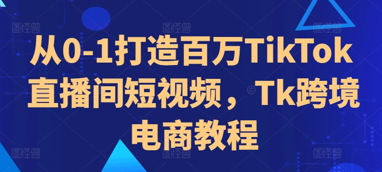 从0-1打造百万TikTok直播间短视频，Tk跨境电商教程-pcp资源社