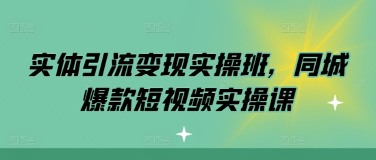 实体引流变现实操班，同城爆款短视频实操课-pcp资源社