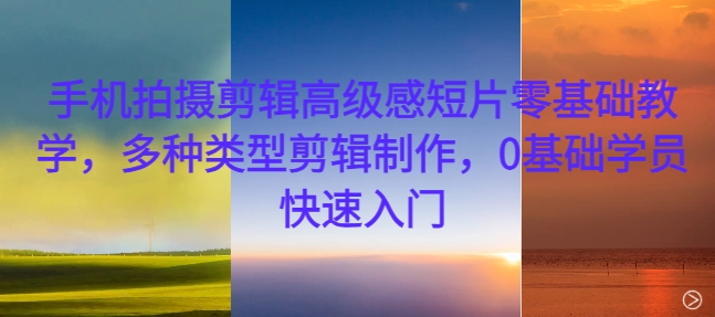 手机拍摄剪辑高级感短片零基础教学，多种类型剪辑制作，0基础学员快速入门-pcp资源社