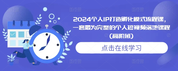 2024个人IP打造孵化模式流程课，一套最为完整的个人短视频落地课程(高阶班)-pcp资源社