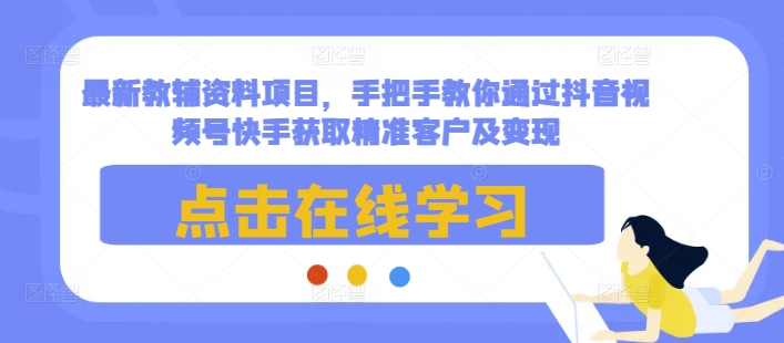 最新教辅资料项目，手把手教你通过抖音视频号快手获取精准客户及变现-pcp资源社