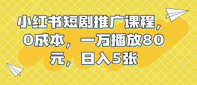 小红书短剧推广课程，0成本，一万播放80元，日入5张-pcp资源社