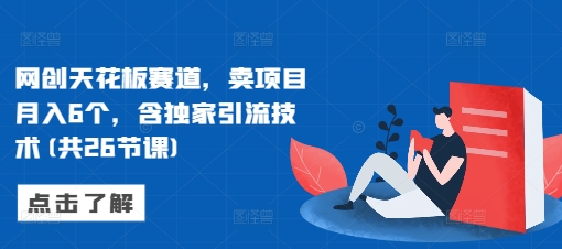 网创天花板赛道，卖项目月入6个，含独家引流技术(共26节课)-pcp资源社