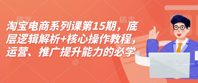 淘宝电商系列课第15期，底层逻辑解析+核心操作教程，运营、推广提升能力的必学课程+配套资料-pcp资源社
