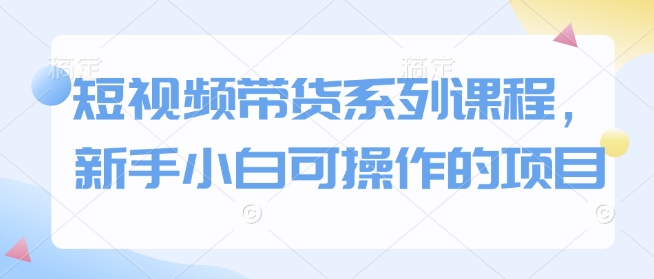 短视频带货系列课程，新手小白可操作的项目-pcp资源社