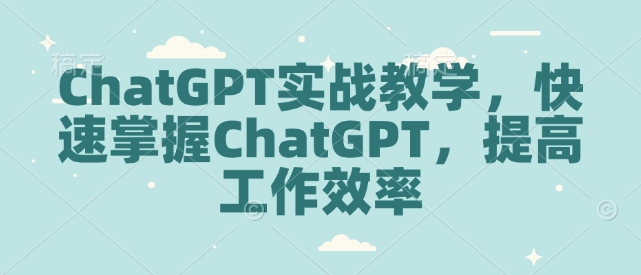 ChatGPT实战教学，快速掌握ChatGPT，提高工作效率-pcp资源社