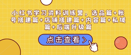 小红书学习资料训练营，选品篇+账号搭建篇+店铺搭建篇+内容篇+私域篇+后端升级篇-pcp资源社
