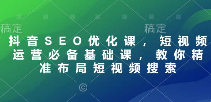 抖音SEO优化课，短视频运营必备基础课，教你精准布局短视频搜索-pcp资源社