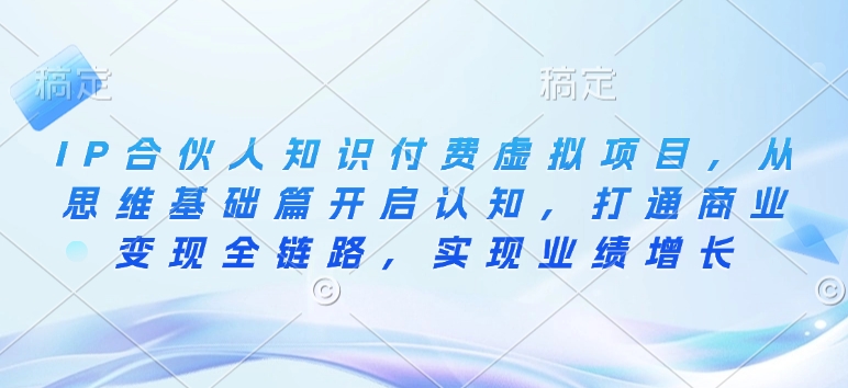 IP合伙人知识付费虚拟项目，从思维基础篇开启认知，打通商业变现全链路，实现业绩增长-pcp资源社