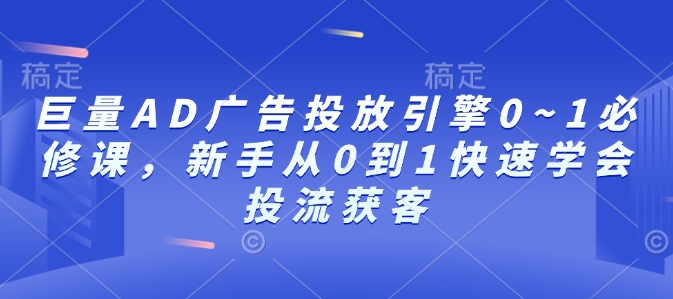 巨量AD广告投放引擎0~1必修课，新手从0到1快速学会投流获客-pcp资源社