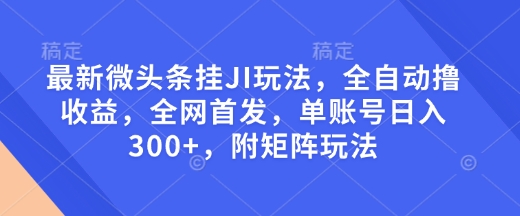 最新微头条挂JI玩法，全自动撸收益，全网首发，单账号日入300+，附矩阵玩法【揭秘】-pcp资源社
