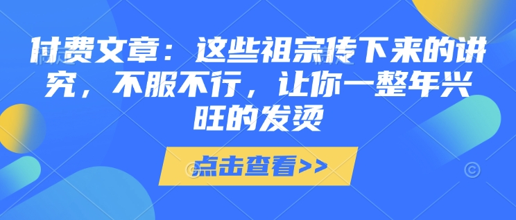 付费文章：这些祖宗传下来的讲究，不服不行，让你一整年兴旺的发烫!(全文收藏)-pcp资源社